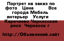 Портрет на заказ по фото › Цена ­ 400 - Все города Мебель, интерьер » Услуги   . Карачаево-Черкесская респ.,Черкесск г.